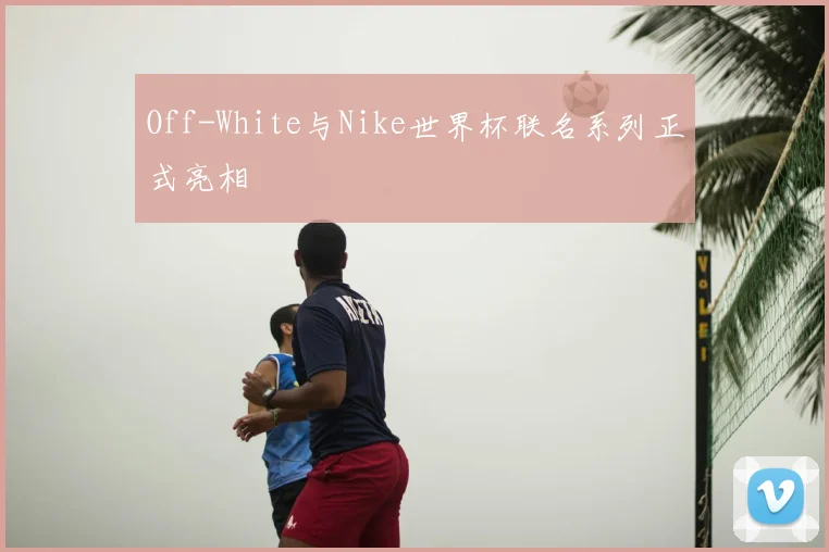Off-White与Nike世界杯联名系列正式亮相