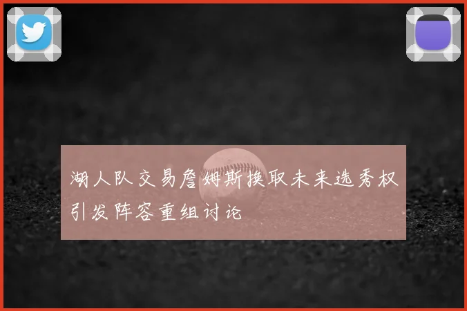 湖人队交易詹姆斯换取未来选秀权引发阵容重组讨论