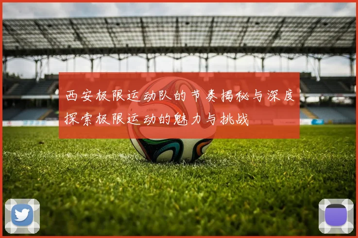 西安极限运动队的节奏揭秘与深度探索极限运动的魅力与挑战