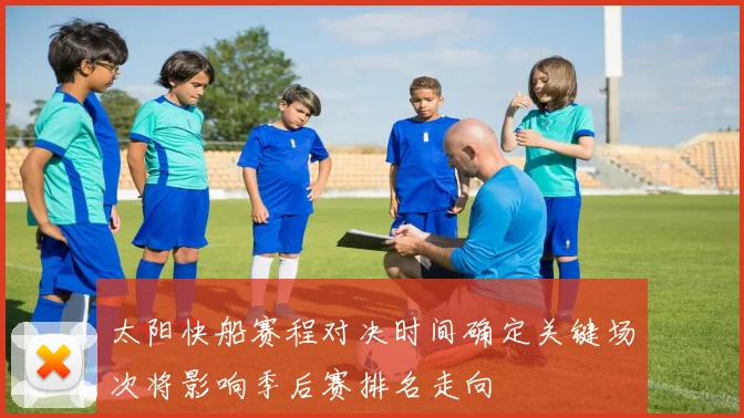 太阳快船赛程对决时间确定关键场次将影响季后赛排名走向