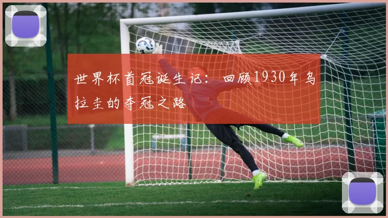 世界杯首冠诞生记:回顾1930年乌拉圭的夺冠之路