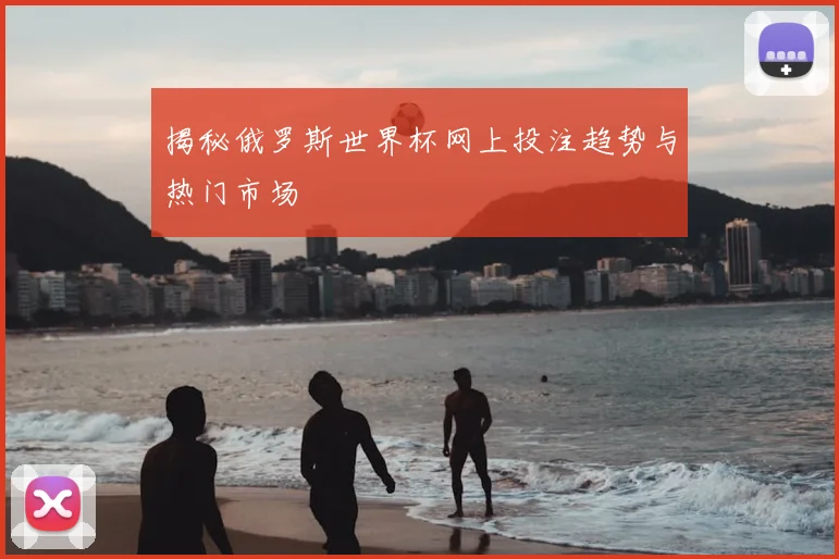 揭秘俄罗斯世界杯网上投注趋势与热门市场