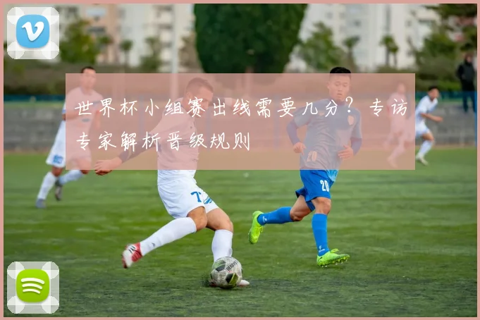 世界杯小组赛出线需要几分?专访专家解析晋级规则