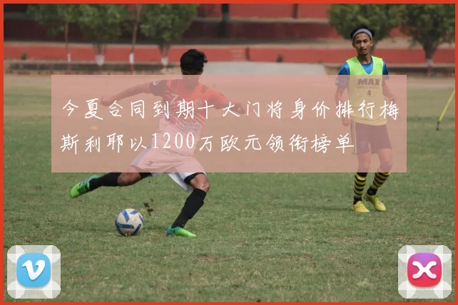 今夏合同到期十大门将身价排行梅斯利耶以1200万欧元领衔榜单