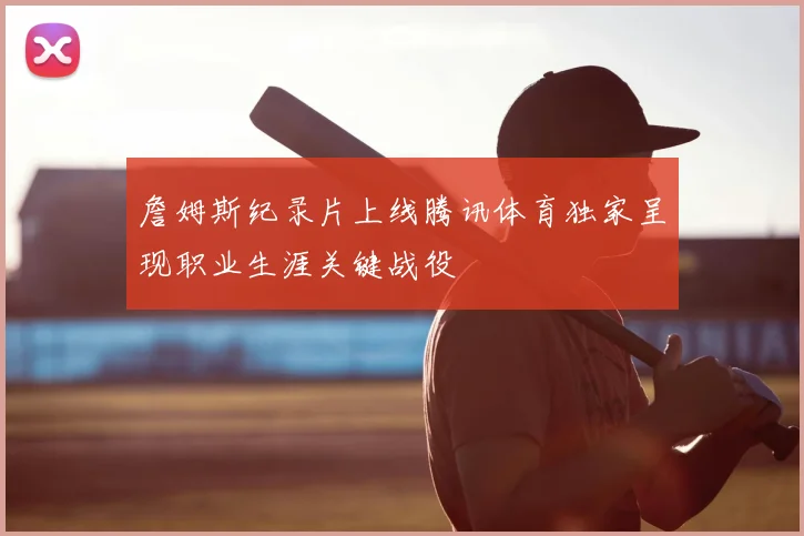 詹姆斯纪录片上线腾讯体育独家呈现职业生涯关键战役