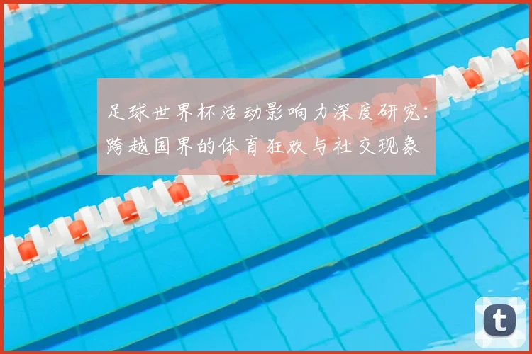 足球世界杯活动影响力深度研究:跨越国界的体育狂欢与社交现象